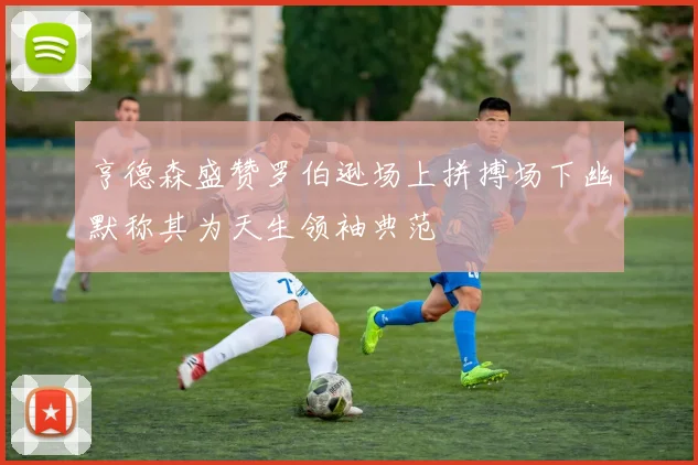 亨德森盛赞罗伯逊场上拼搏场下幽默称其为天生领袖典范
