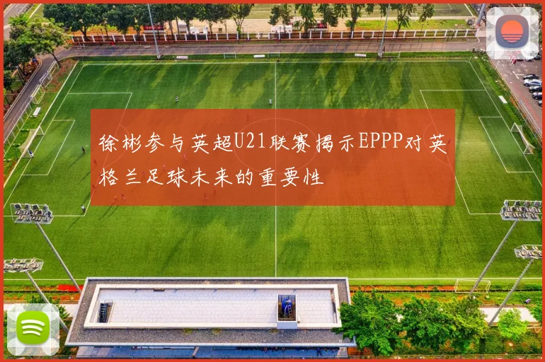 徐彬参与英超U21联赛揭示EPPP对英格兰足球未来的重要性