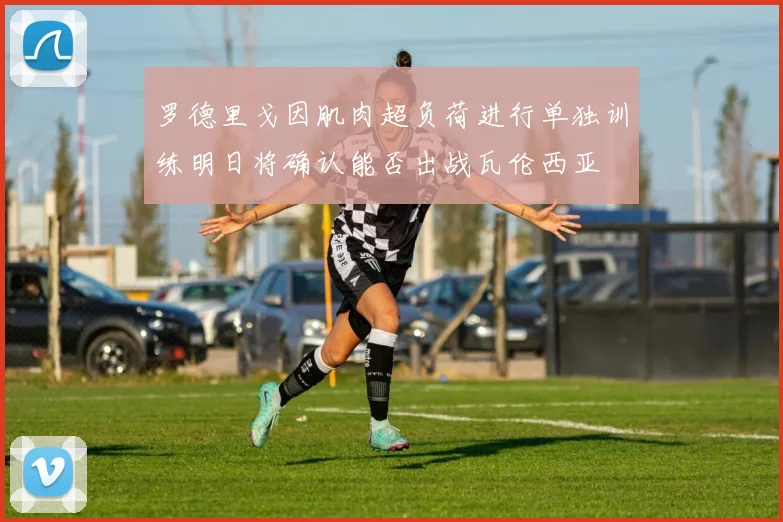 罗德里戈因肌肉超负荷进行单独训练明日将确认能否出战瓦伦西亚