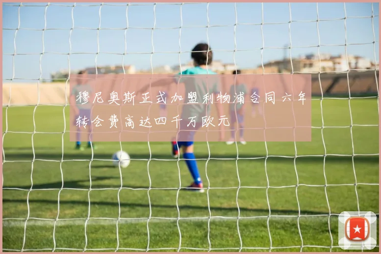 穆尼奥斯正式加盟利物浦合同六年转会费高达四千万欧元