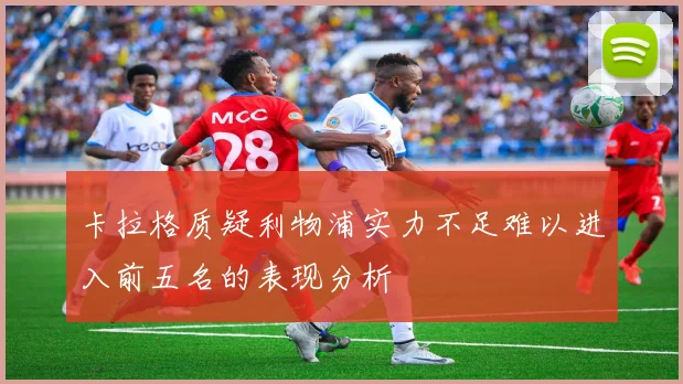 卡拉格质疑利物浦实力不足难以进入前五名的表现分析