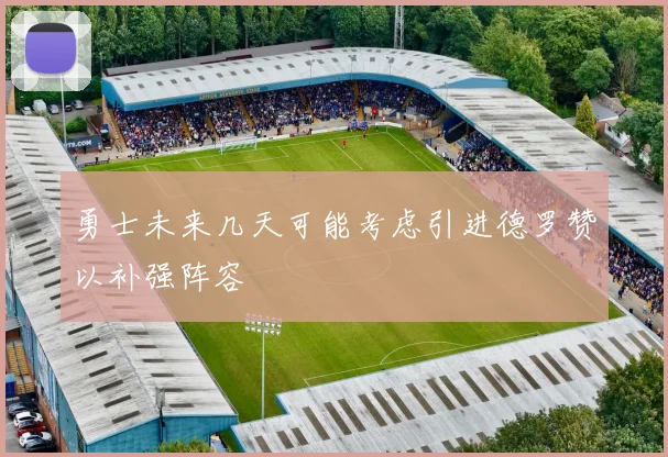 勇士未来几天可能考虑引进德罗赞以补强阵容
