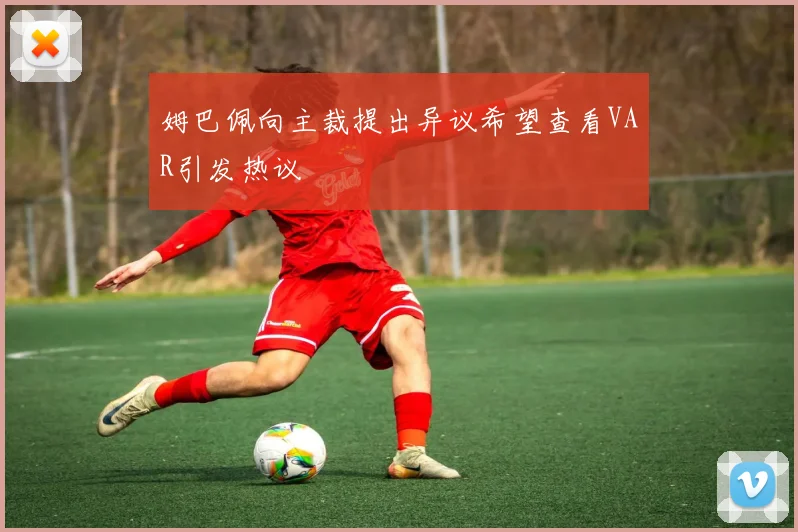 姆巴佩向主裁提出异议希望查看VAR引发热议