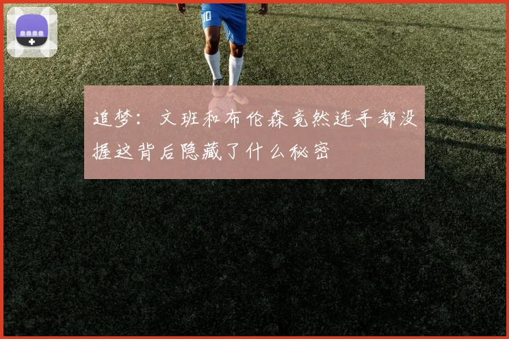 追梦：文班和布伦森竟然连手都没握这背后隐藏了什么秘密