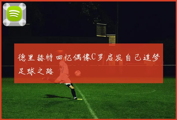 德里赫特回忆偶像C罗启发自己追梦足球之路