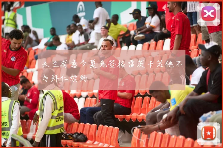 米兰有意今夏免签格雷茨卡若他不与拜仁续约