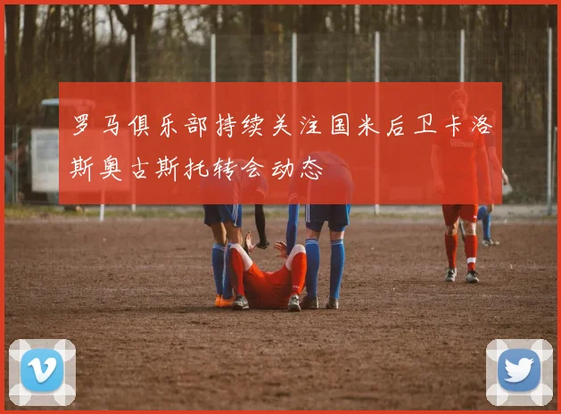 罗马俱乐部持续关注国米后卫卡洛斯奥古斯托转会动态