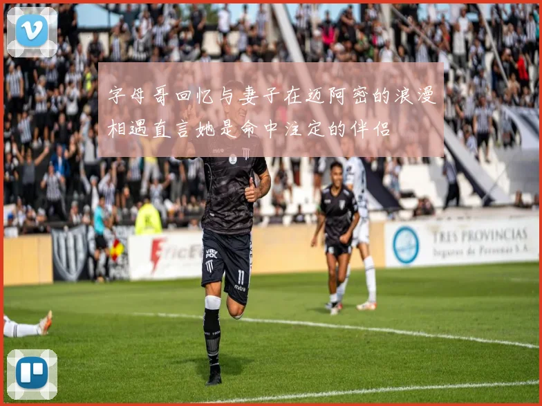 字母哥回忆与妻子在迈阿密的浪漫相遇直言她是命中注定的伴侣