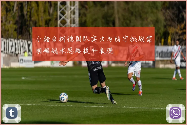 小猪分析德国队实力与防守挑战需明确战术思路提升表现