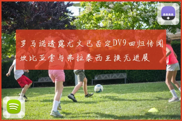 罗马诺透露尤文已否定DV9回归传闻坎比亚索与弗拉泰西互换无进展