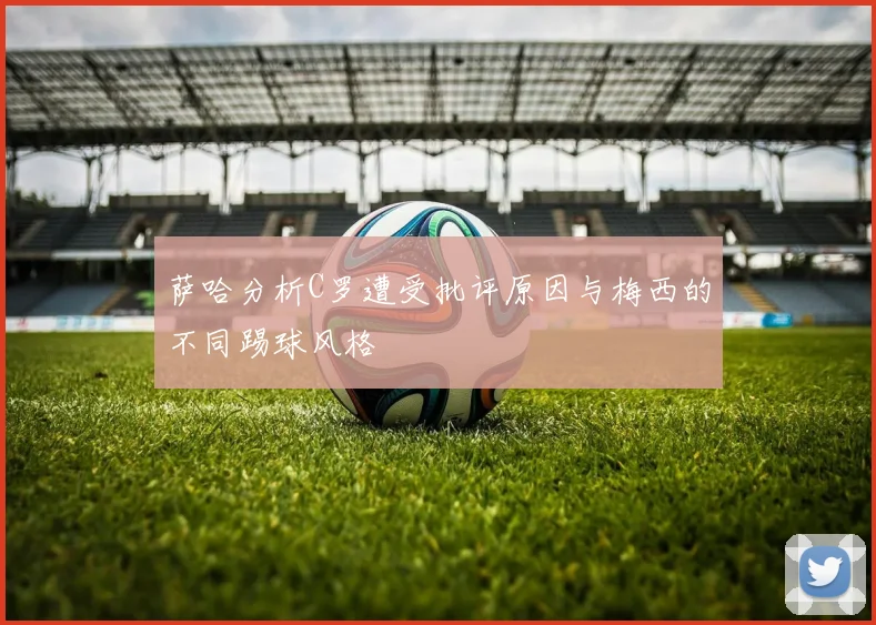 萨哈分析C罗遭受批评原因与梅西的不同踢球风格