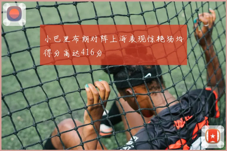 小巴里布朗对阵上海表现惊艳场均得分高达416分