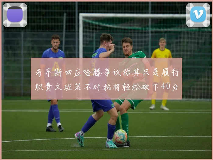 考辛斯回应哈滕争议称其只是履行职责文班若不对抗将轻松砍下40分20篮板