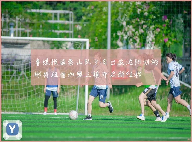鲁媒报道泰山队今日出发沈阳刘彬彬将租借加盟三镇开启新征程