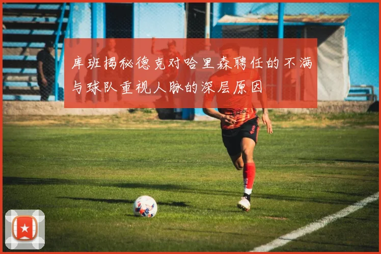 库班揭秘德克对哈里森聘任的不满与球队重视人脉的深层原因