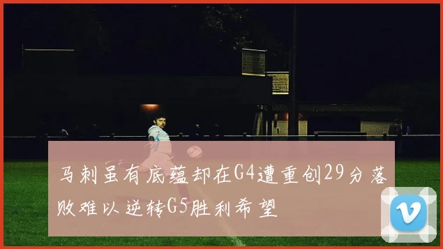 马刺虽有底蕴却在G4遭重创29分落败难以逆转G5胜利希望