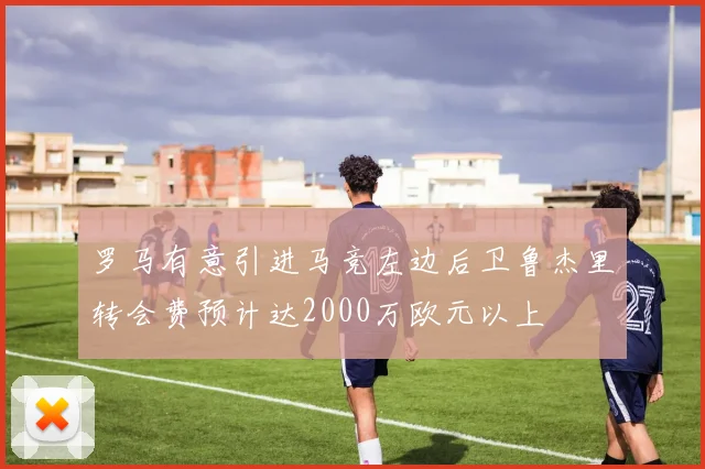 罗马有意引进马竞左边后卫鲁杰里转会费预计达2000万欧元以上
