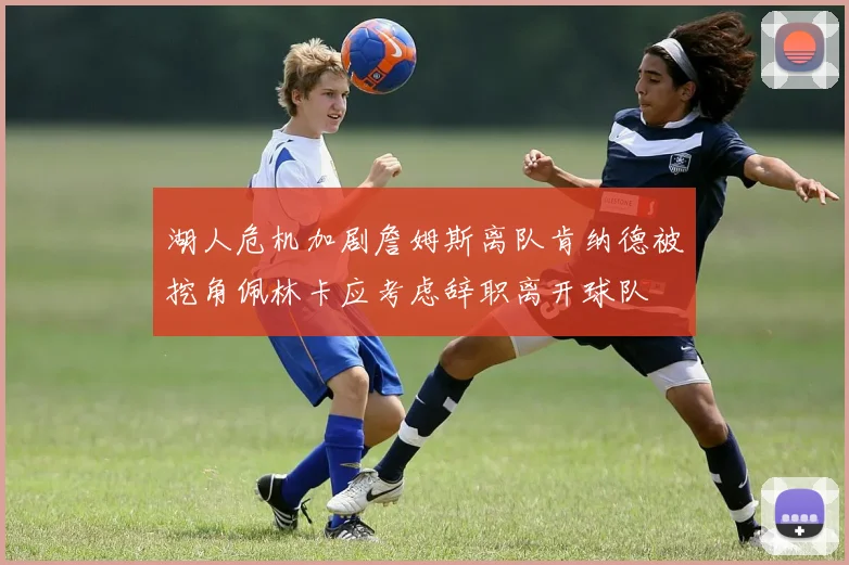 湖人危机加剧詹姆斯离队肯纳德被挖角佩林卡应考虑辞职离开球队