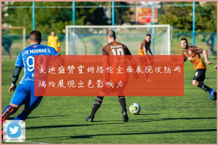 麦迪盛赞霍姆格伦全面表现攻防两端均展现出色影响力