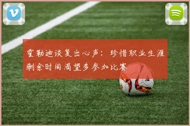 霍勒迪谈复出心声：珍惜职业生涯剩余时间渴望多参加比赛