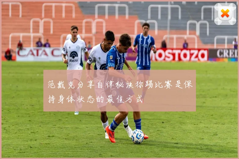 范戴克分享自律秘诀称踢比赛是保持身体状态的最佳方式