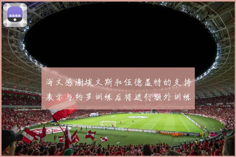 海文感谢埃文斯和伍德盖特的支持表示与约罗训练后将进行额外训练