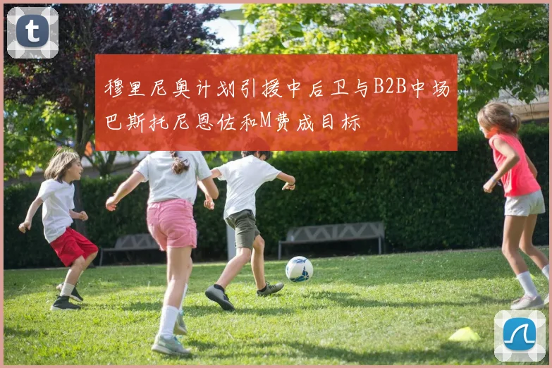 穆里尼奥计划引援中后卫与B2B中场巴斯托尼恩佐和M费成目标