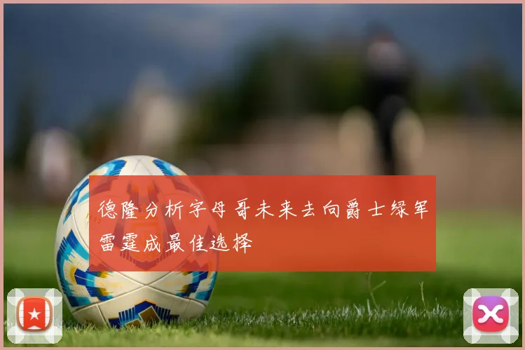 德隆分析字母哥未来去向爵士绿军雷霆成最佳选择