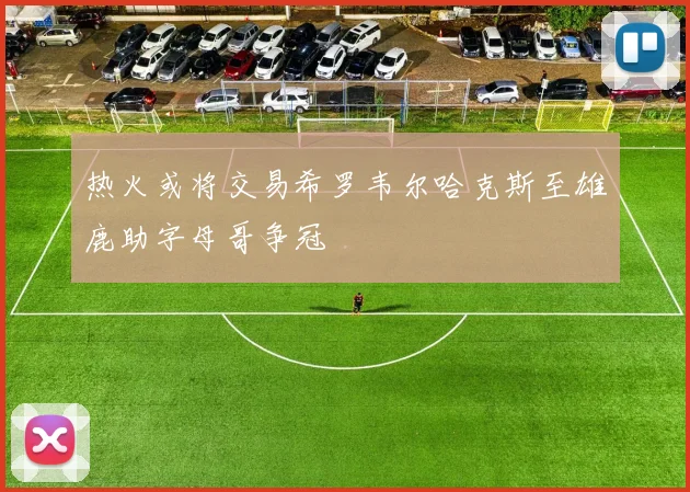 热火或将交易希罗韦尔哈克斯至雄鹿助字母哥争冠