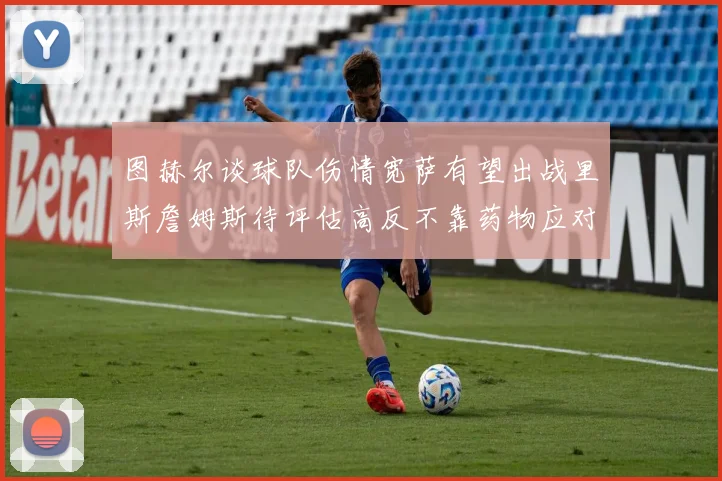图赫尔谈球队伤情宽萨有望出战里斯詹姆斯待评估高反不靠药物应对