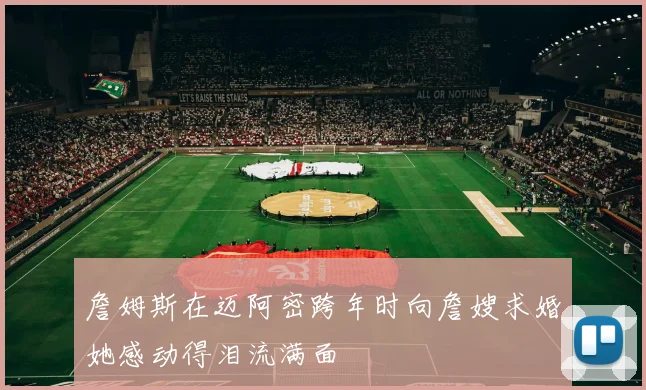 詹姆斯在迈阿密跨年时向詹嫂求婚她感动得泪流满面