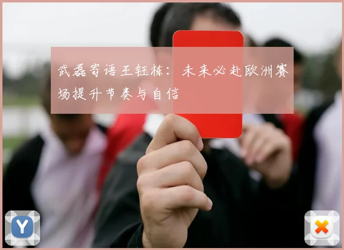 武磊寄语王钰栋：未来必赴欧洲赛场提升节奏与自信