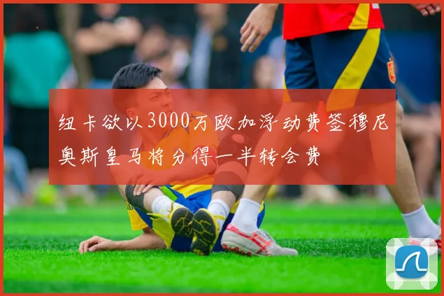 纽卡欲以3000万欧加浮动费签穆尼奥斯皇马将分得一半转会费