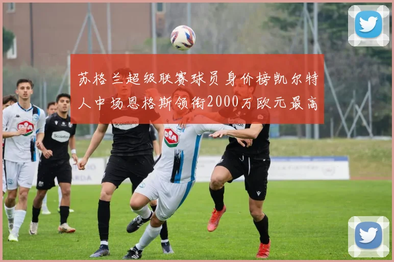 苏格兰超级联赛球员身价榜凯尔特人中场恩格斯领衔2000万欧元最高