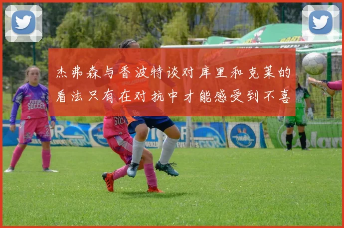 杰弗森与香波特谈对库里和克莱的看法只有在对抗中才能感受到不喜欢