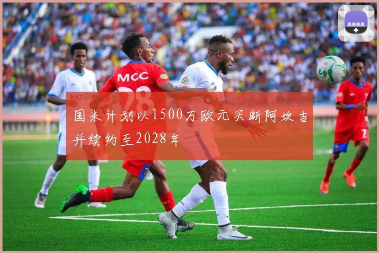 国米计划以1500万欧元买断阿坎吉并续约至2028年