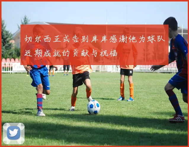 切尔西正式告别库库感谢他为球队近期成就的贡献与祝福